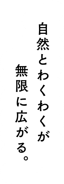 自然とわくわくが無限に広がる。